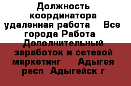 Должность координатора(удаленная работа) - Все города Работа » Дополнительный заработок и сетевой маркетинг   . Адыгея респ.,Адыгейск г.